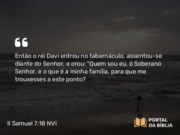 II Samuel 7:18 NVI - Então o rei Davi entrou no tabernáculo, assentou-se diante do Senhor, e orou: 