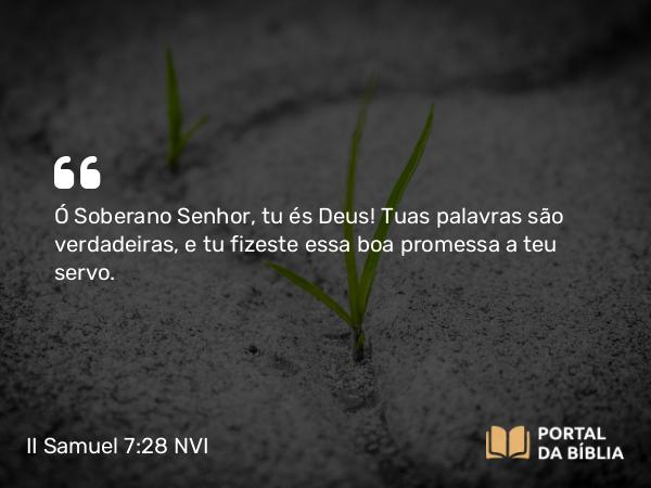 II Samuel 7:28 NVI - Ó Soberano Senhor, tu és Deus! Tuas palavras são verdadeiras, e tu fizeste essa boa promessa a teu servo.