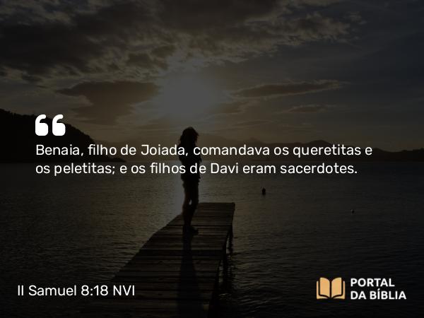 II Samuel 8:18 NVI - Benaia, filho de Joiada, comandava os queretitas e os peletitas; e os filhos de Davi eram sacerdotes.