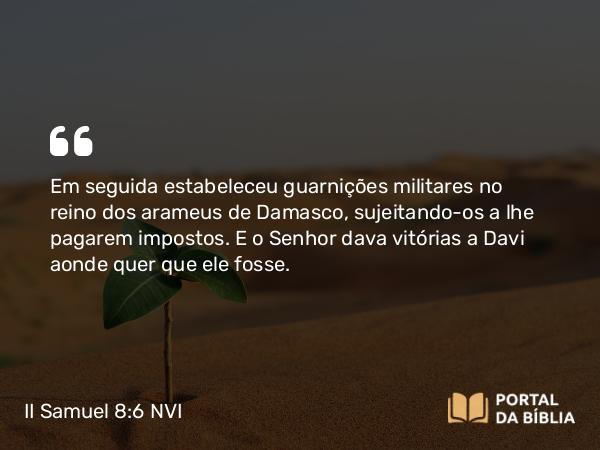 II Samuel 8:6 NVI - Em seguida estabeleceu guarnições militares no reino dos arameus de Damasco, sujeitando-os a lhe pagarem impostos. E o Senhor dava vitórias a Davi aonde quer que ele fosse.