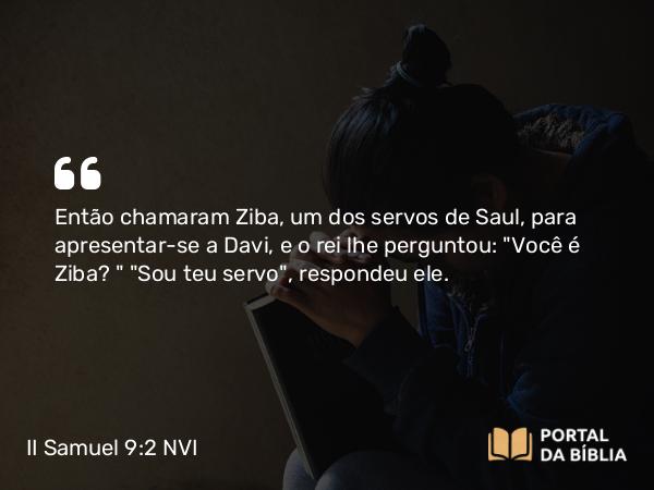 II Samuel 9:2 NVI - Então chamaram Ziba, um dos servos de Saul, para apresentar-se a Davi, e o rei lhe perguntou: 