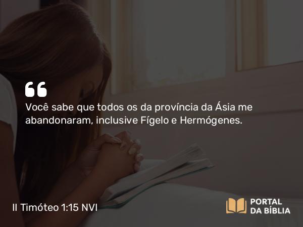 II Timóteo 1:15 NVI - Você sabe que todos os da província da Ásia me abandonaram, inclusive Fígelo e Hermógenes.