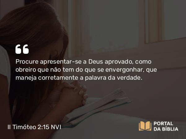 II Timóteo 2:15 NVI - Procure apresentar-se a Deus aprovado, como obreiro que não tem do que se envergonhar, que maneja corretamente a palavra da verdade.