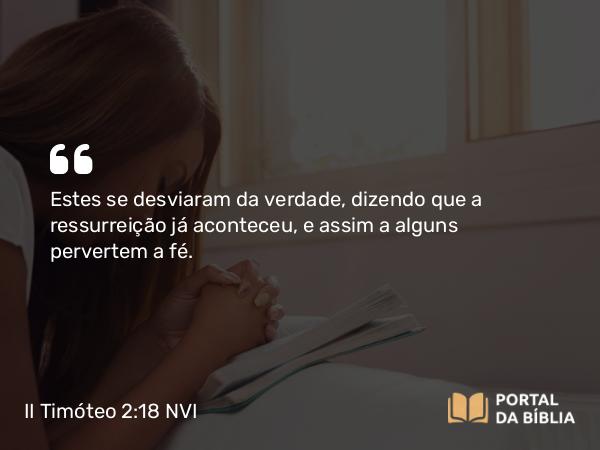 II Timóteo 2:18 NVI - Estes se desviaram da verdade, dizendo que a ressurreição já aconteceu, e assim a alguns pervertem a fé.