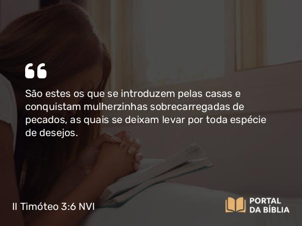 II Timóteo 3:6 NVI - São estes os que se introduzem pelas casas e conquistam mulherzinhas sobrecarregadas de pecados, as quais se deixam levar por toda espécie de desejos.