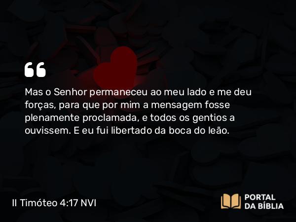 II Timóteo 4:17-18 NVI - Mas o Senhor permaneceu ao meu lado e me deu forças, para que por mim a mensagem fosse plenamente proclamada, e todos os gentios a ouvissem. E eu fui libertado da boca do leão.