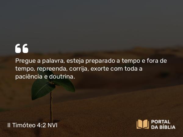 II Timóteo 4:2 NVI - Pregue a palavra, esteja preparado a tempo e fora de tempo, repreenda, corrija, exorte com toda a paciência e doutrina.