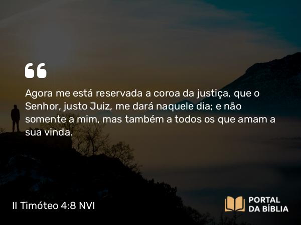 II Timóteo 4:8 NVI - Agora me está reservada a coroa da justiça, que o Senhor, justo Juiz, me dará naquele dia; e não somente a mim, mas também a todos os que amam a sua vinda.