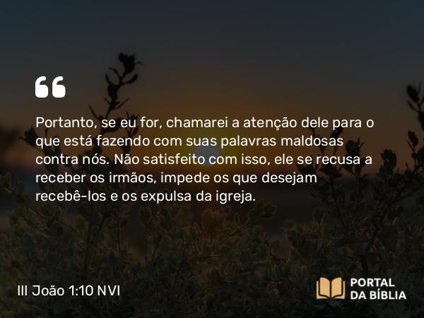 III João 1:10 NVI - Portanto, se eu for, chamarei a atenção dele para o que está fazendo com suas palavras maldosas contra nós. Não satisfeito com isso, ele se recusa a receber os irmãos, impede os que desejam recebê-los e os expulsa da igreja.