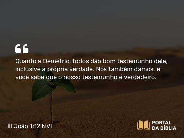 III João 1:12 NVI - Quanto a Demétrio, todos dão bom testemunho dele, inclusive a própria verdade. Nós também damos, e você sabe que o nosso testemunho é verdadeiro.