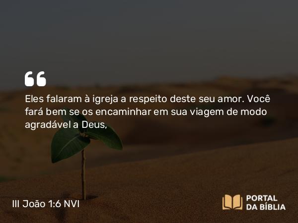 III João 1:6 NVI - Eles falaram à igreja a respeito deste seu amor. Você fará bem se os encaminhar em sua viagem de modo agradável a Deus,