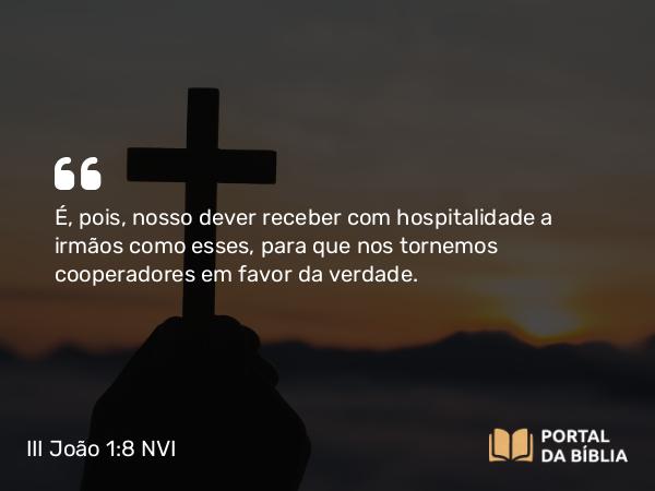 III João 1:8 NVI - É, pois, nosso dever receber com hospitalidade a irmãos como esses, para que nos tornemos cooperadores em favor da verdade.