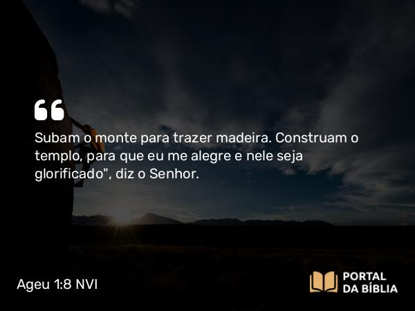 Ageu 1:8 NVI - Subam o monte para trazer madeira. Construam o templo, para que eu me alegre e nele seja glorificado