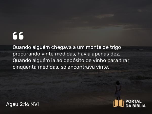 Ageu 2:16 NVI - Quando alguém chegava a um monte de trigo procurando vinte medidas, havia apenas dez. Quando alguém ia ao depósito de vinho para tirar cinqüenta medidas, só encontrava vinte.