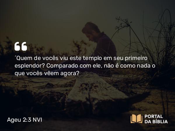 Ageu 2:3 NVI - ´Quem de vocês viu este templo em seu primeiro esplendor? Comparado com ele, não é como nada o que vocês vêem agora?