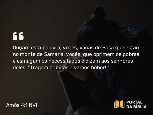 Amós 4:1 NVI - Ouçam esta palavra, vocês, vacas de Basã que estão no monte de Samaria, vocês, que oprimem os pobres e esmagam os necessitados e dizem aos senhores deles: 