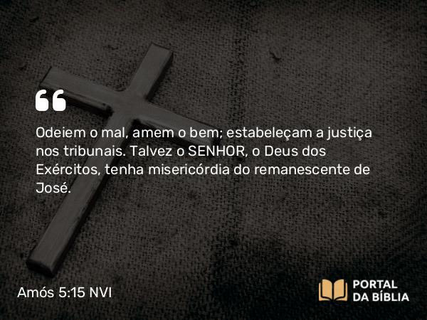 Amós 5:15 NVI - Odeiem o mal, amem o bem; estabeleçam a justiça nos tribunais. Talvez o SENHOR, o Deus dos Exércitos, tenha misericórdia do remanescente de José.