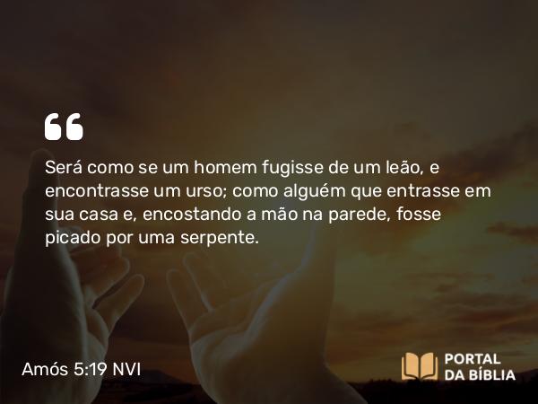 Amós 5:19 NVI - Será como se um homem fugisse de um leão, e encontrasse um urso; como alguém que entrasse em sua casa e, encostando a mão na parede, fosse picado por uma serpente.