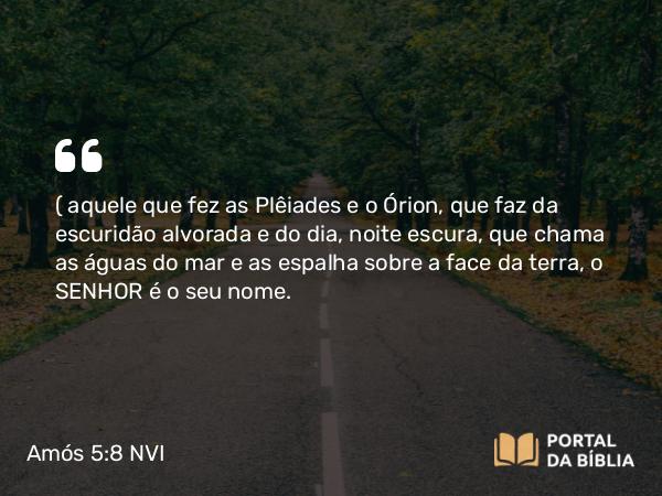 Amós 5:8 NVI - ( aquele que fez as Plêiades e o Órion, que faz da escuridão alvorada e do dia, noite escura, que chama as águas do mar e as espalha sobre a face da terra, o SENHOR é o seu nome.