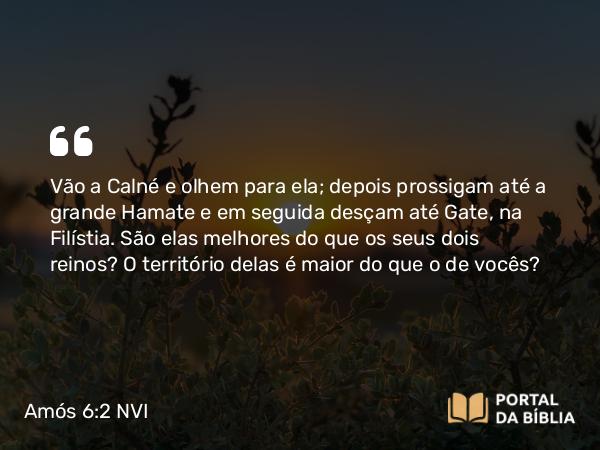 Amós 6:2 NVI - Vão a Calné e olhem para ela; depois prossigam até a grande Hamate e em seguida desçam até Gate, na Filístia. São elas melhores do que os seus dois reinos? O território delas é maior do que o de vocês?