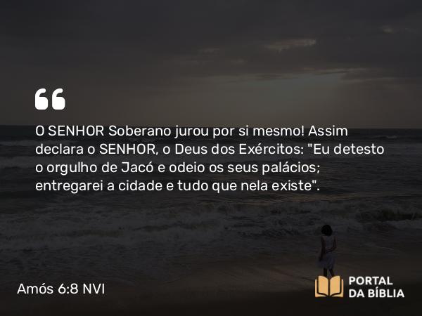 Amós 6:8 NVI - O SENHOR Soberano jurou por si mesmo! Assim declara o SENHOR, o Deus dos Exércitos: 