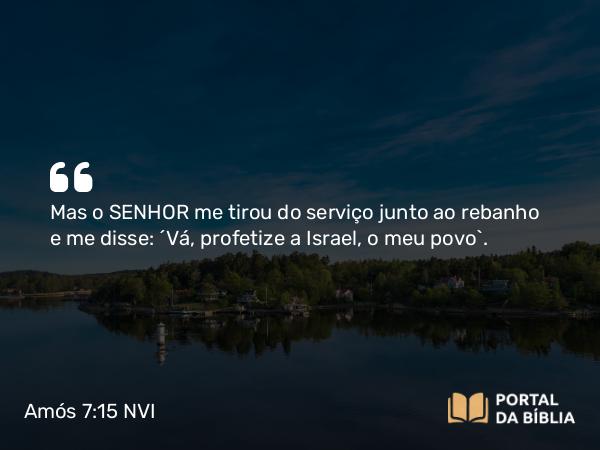 Amós 7:15 NVI - Mas o SENHOR me tirou do serviço junto ao rebanho e me disse: ´Vá, profetize a Israel, o meu povo`.