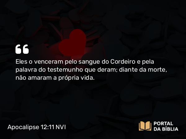 Apocalipse 12:11 NVI - Eles o venceram pelo sangue do Cordeiro e pela palavra do testemunho que deram; diante da morte, não amaram a própria vida.