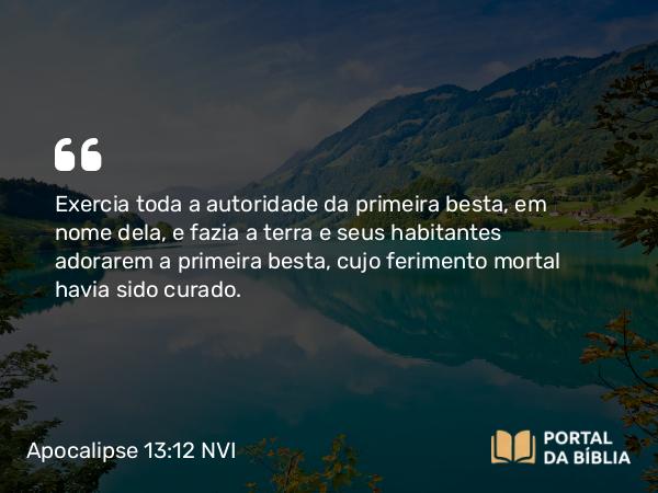 Apocalipse 13:12 NVI - Exercia toda a autoridade da primeira besta, em nome dela, e fazia a terra e seus habitantes adorarem a primeira besta, cujo ferimento mortal havia sido curado.