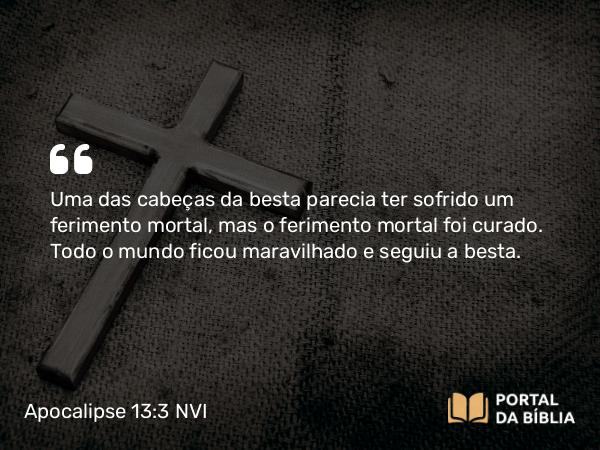 Apocalipse 13:3 NVI - Uma das cabeças da besta parecia ter sofrido um ferimento mortal, mas o ferimento mortal foi curado. Todo o mundo ficou maravilhado e seguiu a besta.