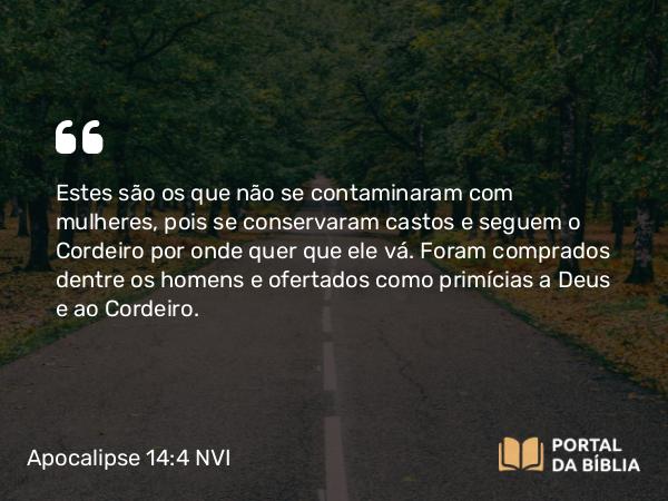 Apocalipse 14:4 NVI - Estes são os que não se contaminaram com mulheres, pois se conservaram castos e seguem o Cordeiro por onde quer que ele vá. Foram comprados dentre os homens e ofertados como primícias a Deus e ao Cordeiro.