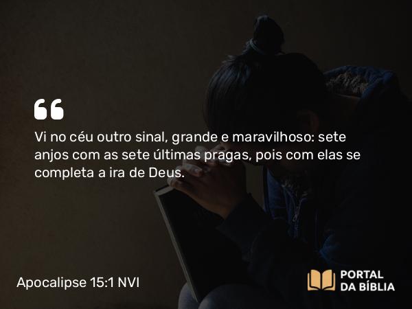 Apocalipse 15:1 NVI - Vi no céu outro sinal, grande e maravilhoso: sete anjos com as sete últimas pragas, pois com elas se completa a ira de Deus.