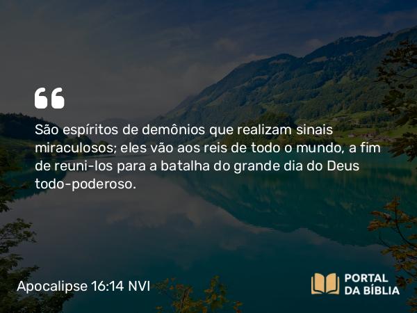 Apocalipse 16:14 NVI - São espíritos de demônios que realizam sinais miraculosos; eles vão aos reis de todo o mundo, a fim de reuni-los para a batalha do grande dia do Deus todo-poderoso.