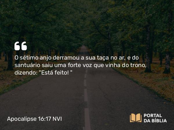 Apocalipse 16:17 NVI - O sétimo anjo derramou a sua taça no ar, e do santuário saiu uma forte voz que vinha do trono, dizendo: 