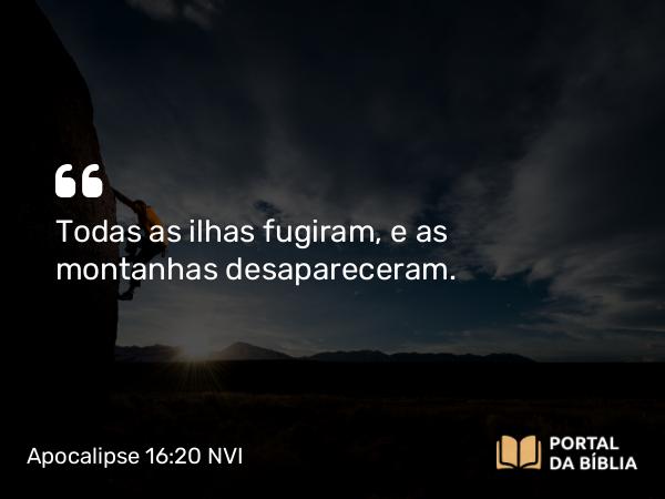 Apocalipse 16:20 NVI - Todas as ilhas fugiram, e as montanhas desapareceram.