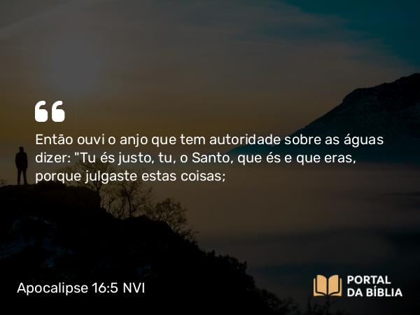 Apocalipse 16:5 NVI - Então ouvi o anjo que tem autoridade sobre as águas dizer: 