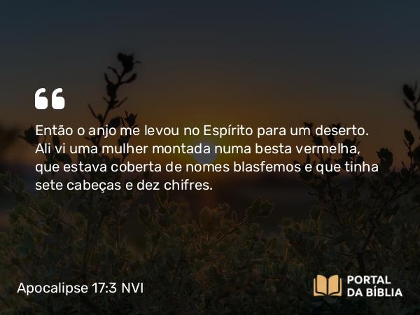 Apocalipse 17:3 NVI - Então o anjo me levou no Espírito para um deserto. Ali vi uma mulher montada numa besta vermelha, que estava coberta de nomes blasfemos e que tinha sete cabeças e dez chifres.