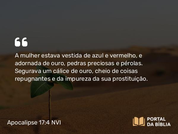 Apocalipse 17:4 NVI - A mulher estava vestida de azul e vermelho, e adornada de ouro, pedras preciosas e pérolas. Segurava um cálice de ouro, cheio de coisas repugnantes e da impureza da sua prostituição.