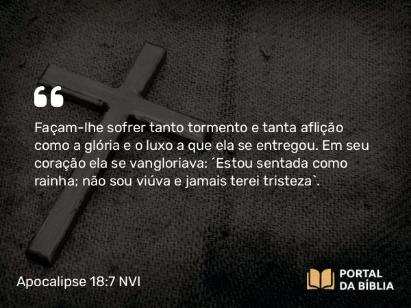 Apocalipse 18:7-8 NVI - Façam-lhe sofrer tanto tormento e tanta aflição como a glória e o luxo a que ela se entregou. Em seu coração ela se vangloriava: ´Estou sentada como rainha; não sou viúva e jamais terei tristeza`.