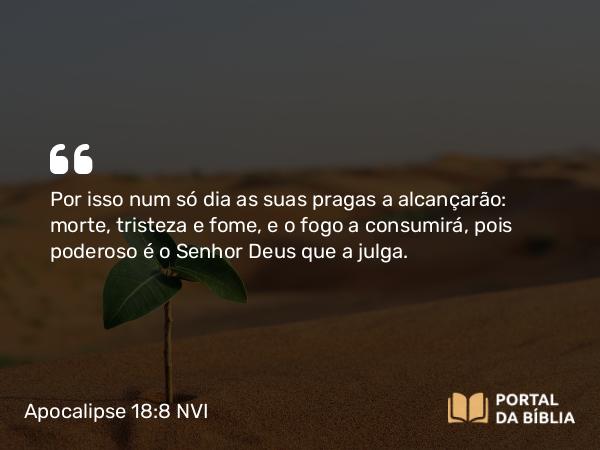 Apocalipse 18:8 NVI - Por isso num só dia as suas pragas a alcançarão: morte, tristeza e fome, e o fogo a consumirá, pois poderoso é o Senhor Deus que a julga.