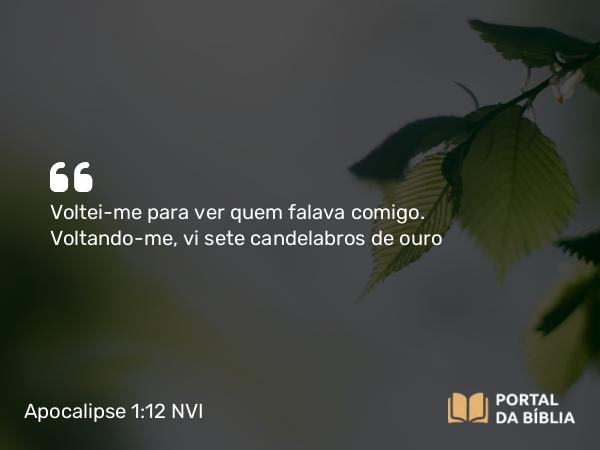 Apocalipse 1:12 NVI - Voltei-me para ver quem falava comigo. Voltando-me, vi sete candelabros de ouro