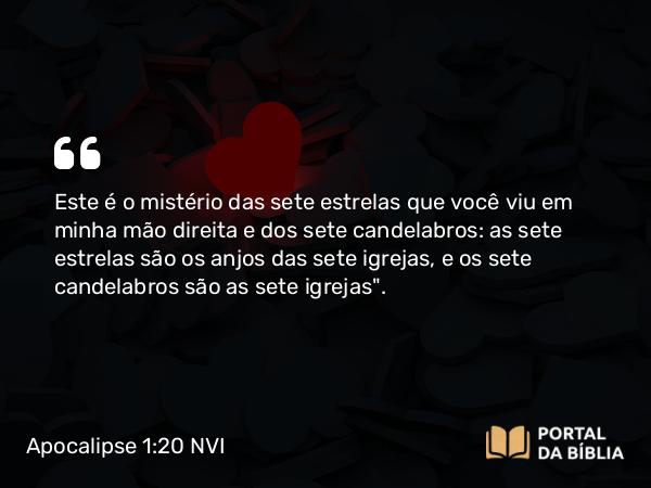 Apocalipse 1:20 NVI - Este é o mistério das sete estrelas que você viu em minha mão direita e dos sete candelabros: as sete estrelas são os anjos das sete igrejas, e os sete candelabros são as sete igrejas