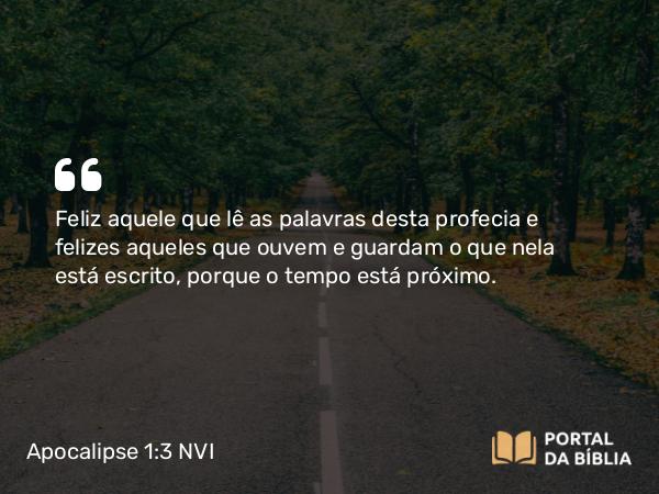 Apocalipse 1:3 NVI - Feliz aquele que lê as palavras desta profecia e felizes aqueles que ouvem e guardam o que nela está escrito, porque o tempo está próximo.