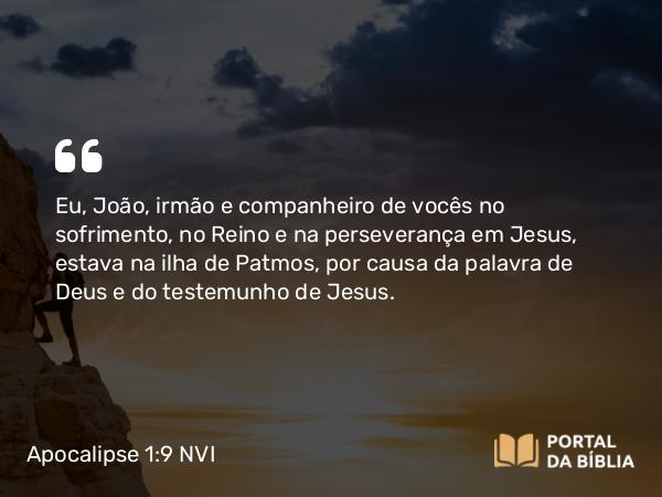 Apocalipse 1:9 NVI - Eu, João, irmão e companheiro de vocês no sofrimento, no Reino e na perseverança em Jesus, estava na ilha de Patmos, por causa da palavra de Deus e do testemunho de Jesus.