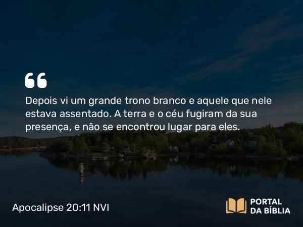 Apocalipse 20:11 NVI - Depois vi um grande trono branco e aquele que nele estava assentado. A terra e o céu fugiram da sua presença, e não se encontrou lugar para eles.