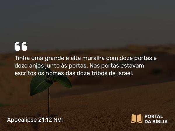 Apocalipse 21:12-13 NVI - Tinha uma grande e alta muralha com doze portas e doze anjos junto às portas. Nas portas estavam escritos os nomes das doze tribos de Israel.