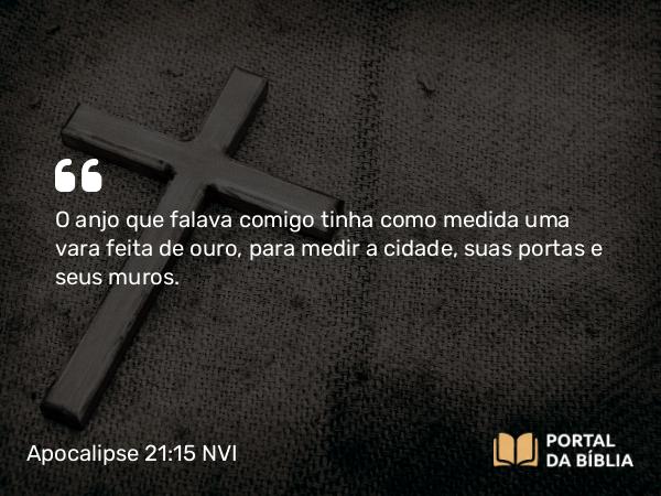 Apocalipse 21:15-16 NVI - O anjo que falava comigo tinha como medida uma vara feita de ouro, para medir a cidade, suas portas e seus muros.