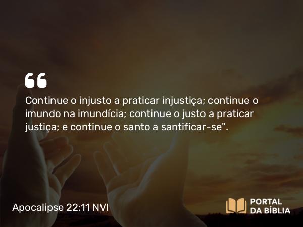 Apocalipse 22:11 NVI - Continue o injusto a praticar injustiça; continue o imundo na imundícia; continue o justo a praticar justiça; e continue o santo a santificar-se