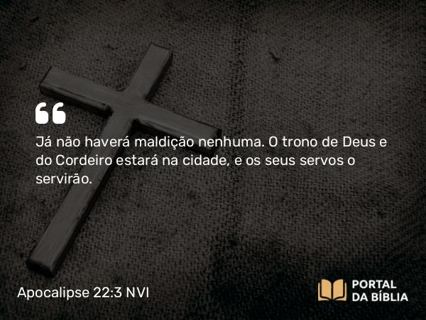 Apocalipse 22:3 NVI - Já não haverá maldição nenhuma. O trono de Deus e do Cordeiro estará na cidade, e os seus servos o servirão.