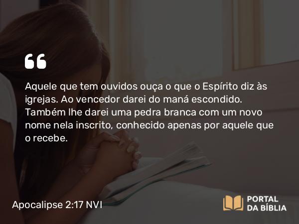 Apocalipse 2:17 NVI - Aquele que tem ouvidos ouça o que o Espírito diz às igrejas. Ao vencedor darei do maná escondido. Também lhe darei uma pedra branca com um novo nome nela inscrito, conhecido apenas por aquele que o recebe.