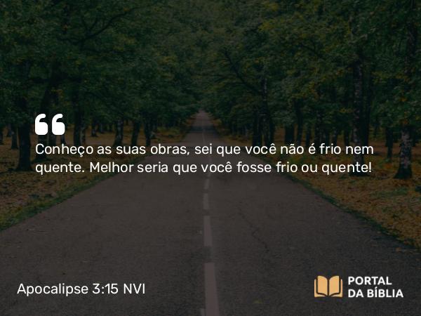 Apocalipse 3:15 NVI - Conheço as suas obras, sei que você não é frio nem quente. Melhor seria que você fosse frio ou quente!